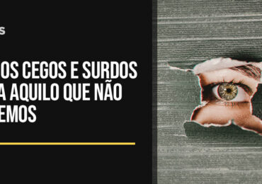 Somos cegos e surdos para aquilo que não sabemos